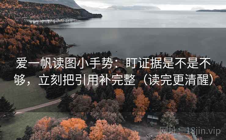 爱一帆读图小手势:盯证据是不是不够,立刻把引用补完整(读完更清醒)