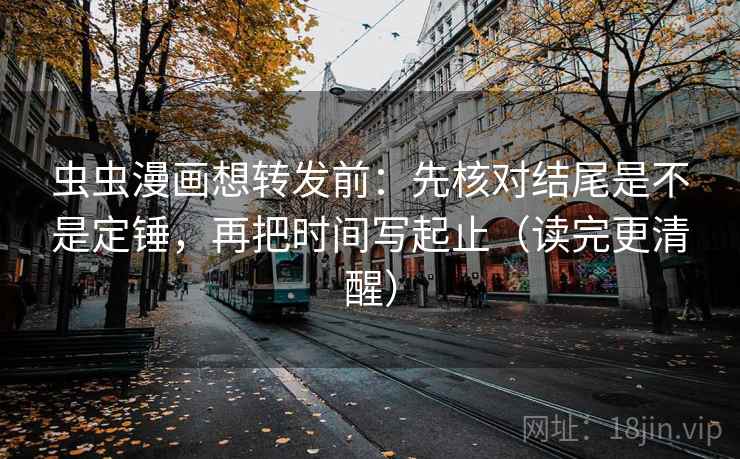 虫虫漫画想转发前：先核对结尾是不是定锤，再把时间写起止（读完更清醒）