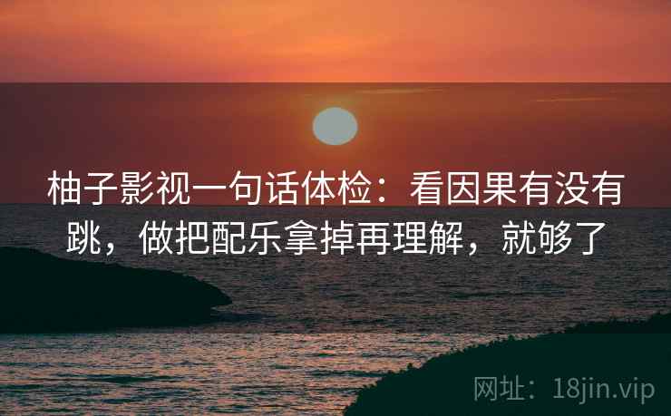 柚子影视一句话体检：看因果有没有跳，做把配乐拿掉再理解，就够了