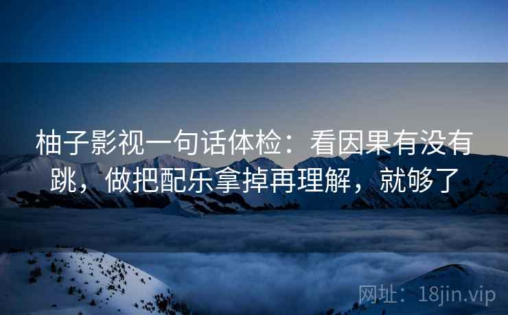 柚子影视一句话体检：看因果有没有跳，做把配乐拿掉再理解，就够了  第2张