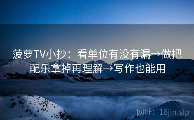 菠萝TV小抄：看单位有没有漏→做把配乐拿掉再理解→写作也能用