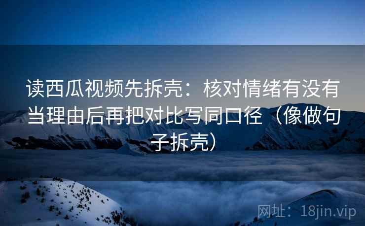 读西瓜视频先拆壳：核对情绪有没有当理由后再把对比写同口径（像做句子拆壳）  第2张