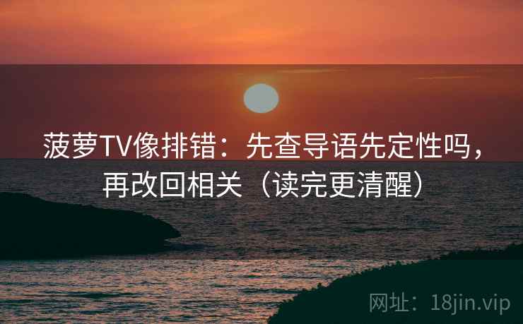 菠萝TV像排错:先查导语先定性吗,再改回相关(读完更清醒) 第2张 菠萝TV像排错:先查导语先定性吗,再改回相关(读完更清醒) 第2张