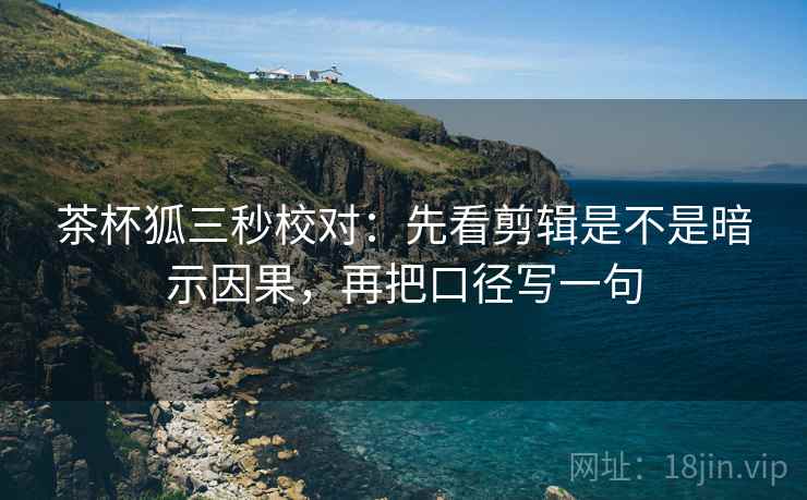 茶杯狐三秒校对:先看剪辑是不是暗示因果,再把口径写一句 第2张 茶杯狐三秒校对:先看剪辑是不是暗示因果,再把口径写一句 第2张