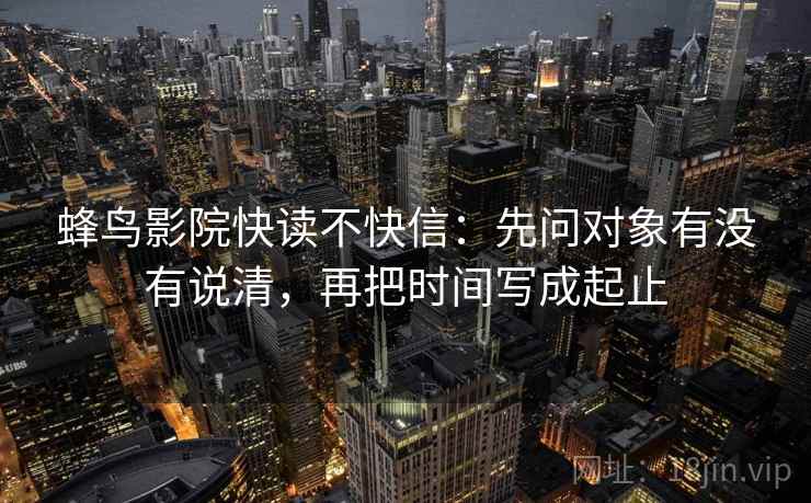 蜂鸟影院快读不快信:先问对象有没有说清,再把时间写成起止 第2张 蜂鸟影院快读不快信:先问对象有没有说清,再把时间写成起止 第2张