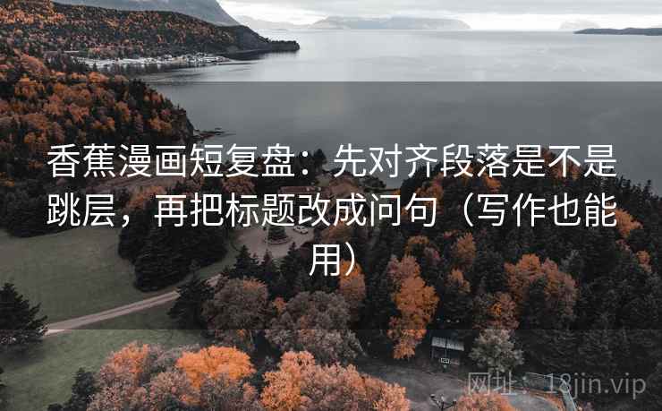 香蕉漫画短复盘:先对齐段落是不是跳层,再把标题改成问句(写作也能用) 第2张 香蕉漫画短复盘:先对齐段落是不是跳层,再把标题改成问句(写作也能用) 第2张