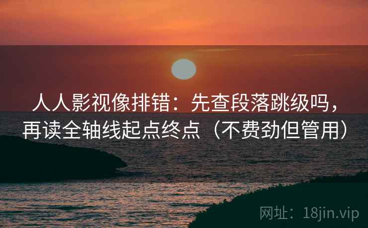 人人影视像排错:先查段落跳级吗,再读全轴线起点终点(不费劲但管用) 第2张 人人影视像排错:先查段落跳级吗,再读全轴线起点终点(不费劲但管用) 第2张