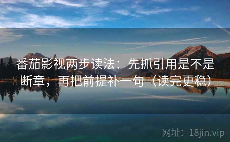 番茄影视两步读法:先抓引用是不是断章,再把前提补一句(读完更稳) 第2张 番茄影视两步读法:先抓引用是不是断章,再把前提补一句(读完更稳) 第2张