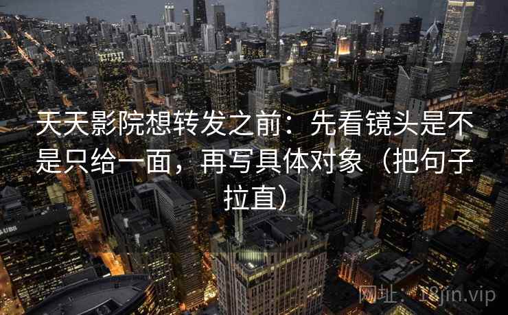 天天影院想转发之前:先看镜头是不是只给一面,再写具体对象(把句子拉直) 第2张 天天影院想转发之前:先看镜头是不是只给一面,再写具体对象(把句子拉直) 第2张