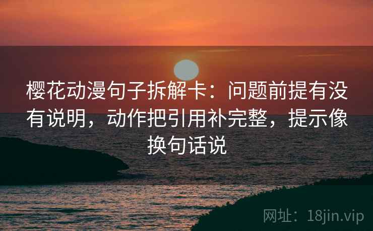 樱花动漫句子拆解卡:问题前提有没有说明,动作把引用补完整,提示像换句话说 第2张 樱花动漫句子拆解卡:问题前提有没有说明,动作把引用补完整,提示像换句话说 第2张