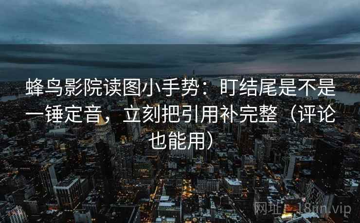 蜂鸟影院读图小手势:盯结尾是不是一锤定音,立刻把引用补完整(评论也能用) 第2张 蜂鸟影院读图小手势:盯结尾是不是一锤定音,立刻把引用补完整(评论也能用) 第2张