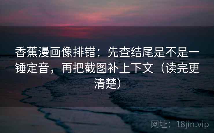 香蕉漫画像排错:先查结尾是不是一锤定音,再把截图补上下文(读完更清楚) 第2张 香蕉漫画像排错:先查结尾是不是一锤定音,再把截图补上下文(读完更清楚) 第2张