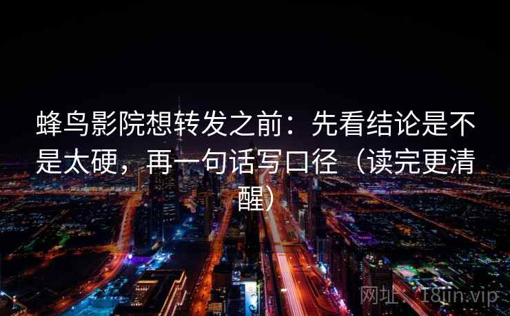 蜂鸟影院想转发之前:先看结论是不是太硬,再一句话写口径(读完更清醒) 第2张 蜂鸟影院想转发之前:先看结论是不是太硬,再一句话写口径(读完更清醒) 第2张