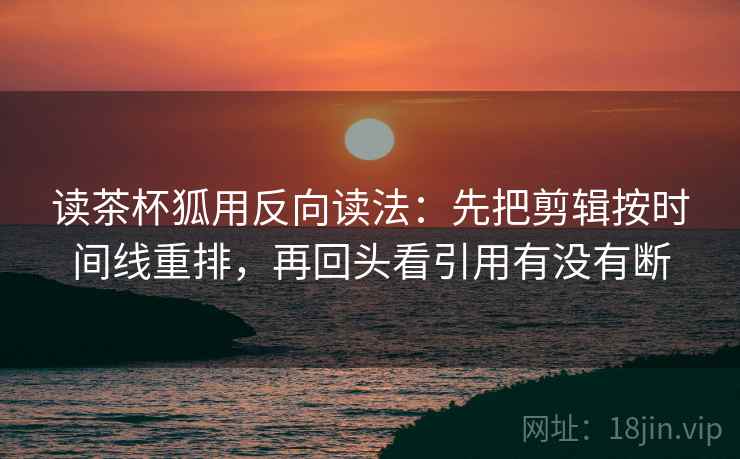 读茶杯狐用反向读法:先把剪辑按时间线重排,再回头看引用有没有断 第2张 读茶杯狐用反向读法:先把剪辑按时间线重排,再回头看引用有没有断 第2张