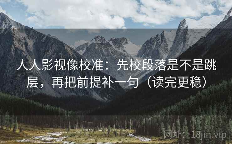 人人影视像校准:先校段落是不是跳层,再把前提补一句(读完更稳) 第2张 人人影视像校准:先校段落是不是跳层,再把前提补一句(读完更稳) 第2张