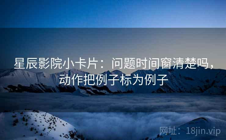 星辰影院小卡片:问题时间窗清楚吗,动作把例子标为例子 第2张 星辰影院小卡片:问题时间窗清楚吗,动作把例子标为例子 第2张