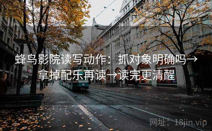 蜂鸟影院读写动作:抓对象明确吗→拿掉配乐再读→读完更清醒 第2张 蜂鸟影院读写动作:抓对象明确吗→拿掉配乐再读→读完更清醒 第2张