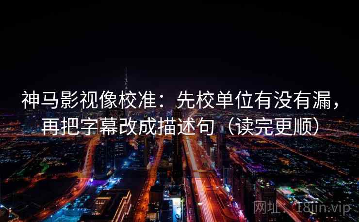 神马影视像校准:先校单位有没有漏,再把字幕改成描述句(读完更顺) 第2张 神马影视像校准:先校单位有没有漏,再把字幕改成描述句(读完更顺) 第2张