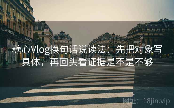 糖心Vlog换句话说读法:先把对象写具体,再回头看证据是不是不够 第2张 糖心Vlog换句话说读法:先把对象写具体,再回头看证据是不是不够 第2张