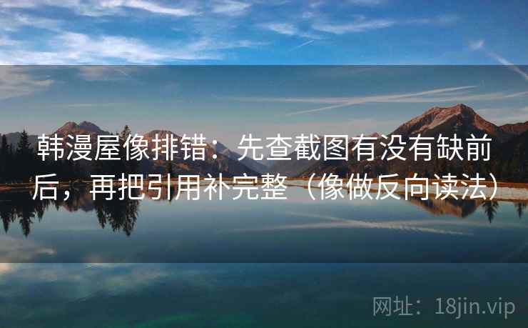 韩漫屋像排错:先查截图有没有缺前后,再把引用补完整(像做反向读法) 第2张 韩漫屋像排错:先查截图有没有缺前后,再把引用补完整(像做反向读法) 第2张