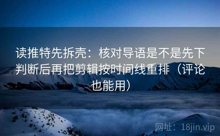 读推特先拆壳:核对导语是不是先下判断后再把剪辑按时间线重排(评论也能用) 第2张 读推特先拆壳:核对导语是不是先下判断后再把剪辑按时间线重排(评论也能用) 第2张