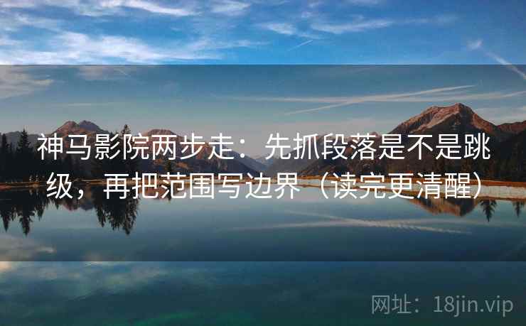 神马影院两步走:先抓段落是不是跳级,再把范围写边界(读完更清醒) 第2张 神马影院两步走:先抓段落是不是跳级,再把范围写边界(读完更清醒) 第2张