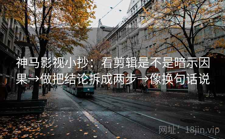 神马影视小抄:看剪辑是不是暗示因果→做把结论拆成两步→像换句话说 第2张 神马影视小抄:看剪辑是不是暗示因果→做把结论拆成两步→像换句话说 第2张