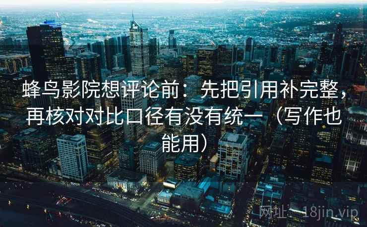 蜂鸟影院想评论前：先把引用补完整，再核对对比口径有没有统一（写作也能用）