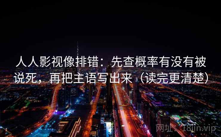 人人影视像排错:先查概率有没有被说死,再把主语写出来(读完更清楚) 第2张 人人影视像排错:先查概率有没有被说死,再把主语写出来(读完更清楚) 第2张