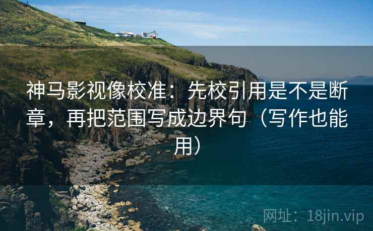 神马影视像校准：先校引用是不是断章，再把范围写成边界句（写作也能用）  第2张
