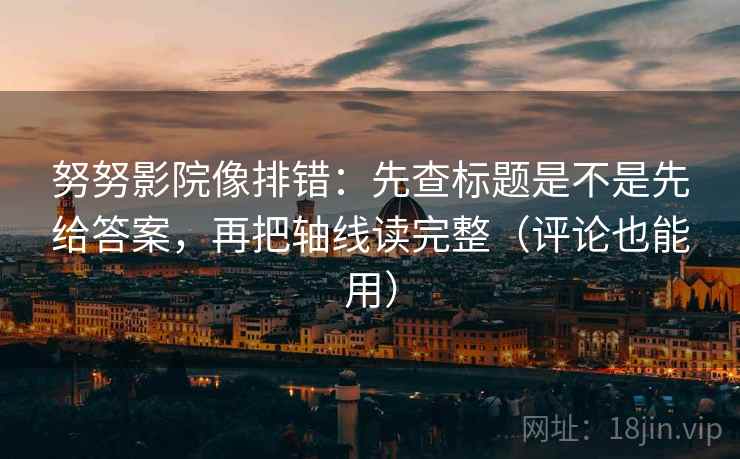 努努影院像排错：先查标题是不是先给答案，再把轴线读完整（评论也能用）