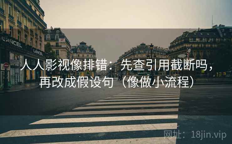 人人影视像排错：先查引用截断吗，再改成假设句（像做小流程）