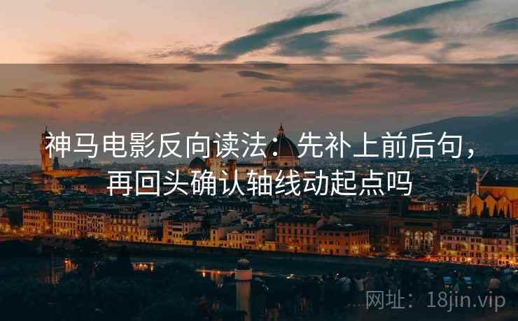 神马电影反向读法:先补上前后句,再回头确认轴线动起点吗 第2张 神马电影反向读法:先补上前后句,再回头确认轴线动起点吗 第2张