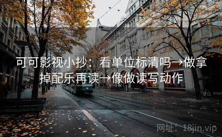 可可影视小抄：看单位标清吗→做拿掉配乐再读→像做读写动作