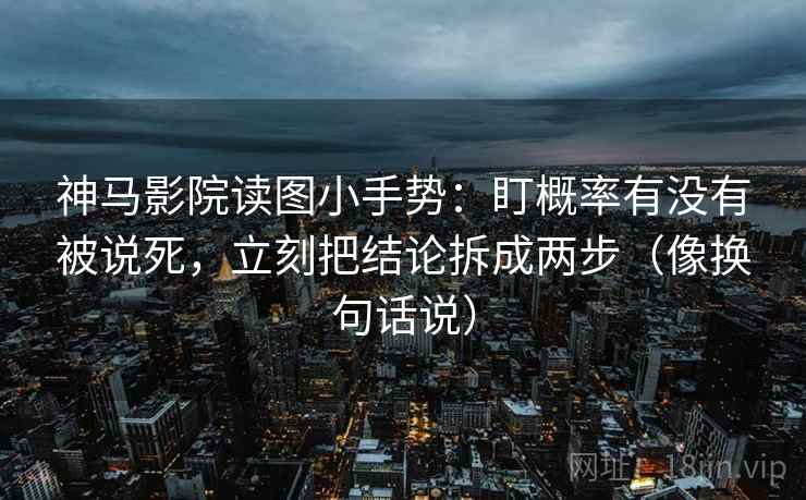神马影院读图小手势:盯概率有没有被说死,立刻把结论拆成两步(像换句话说) 第2张 神马影院读图小手势:盯概率有没有被说死,立刻把结论拆成两步(像换句话说) 第2张