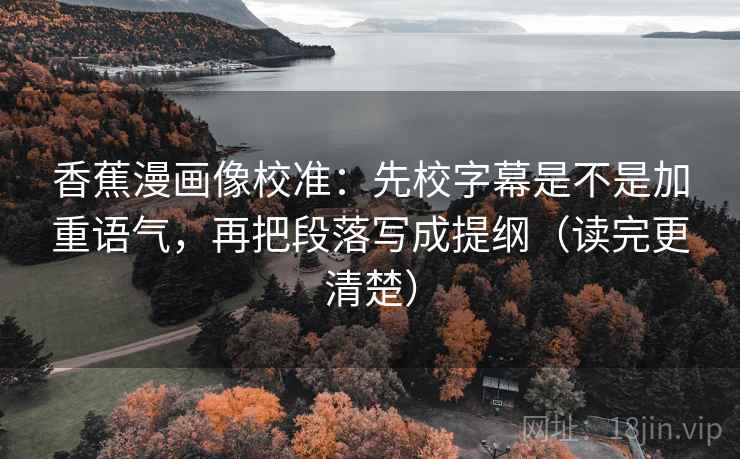 香蕉漫画像校准：先校字幕是不是加重语气，再把段落写成提纲（读完更清楚）
