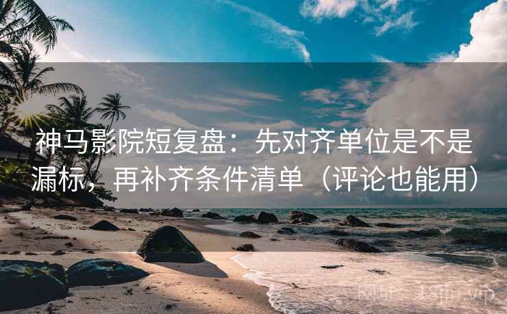 神马影院短复盘：先对齐单位是不是漏标，再补齐条件清单（评论也能用）