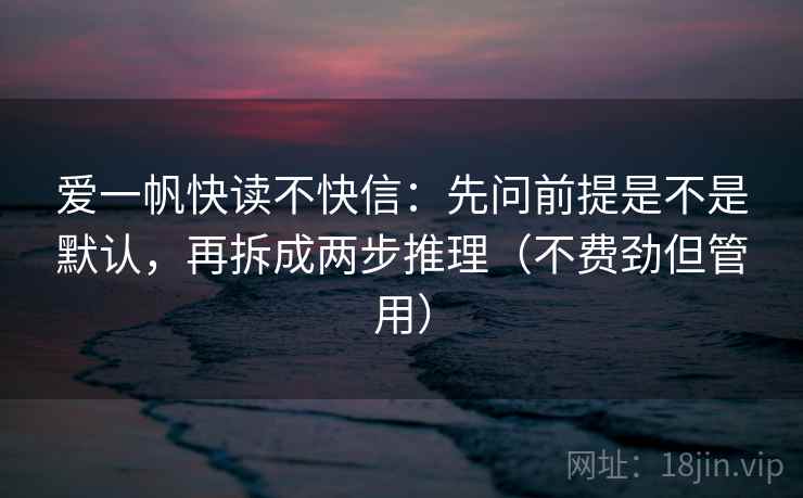 爱一帆快读不快信:先问前提是不是默认,再拆成两步推理(不费劲但管用) 第2张 爱一帆快读不快信:先问前提是不是默认,再拆成两步推理(不费劲但管用) 第2张
