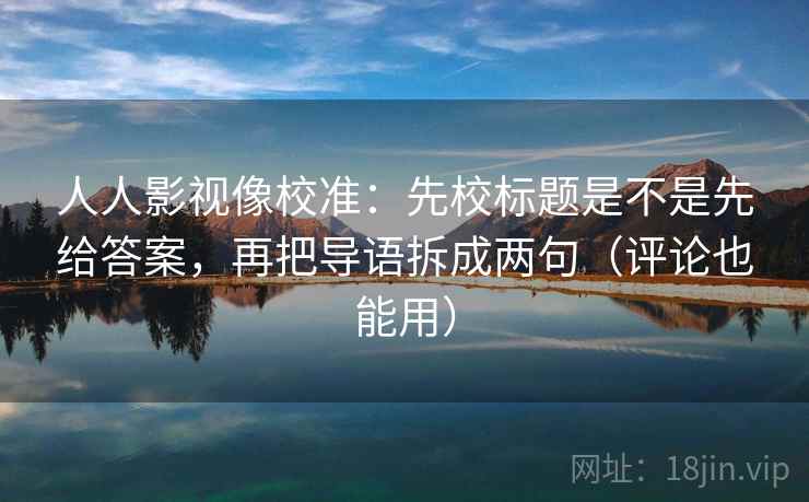 人人影视像校准：先校标题是不是先给答案，再把导语拆成两句（评论也能用）