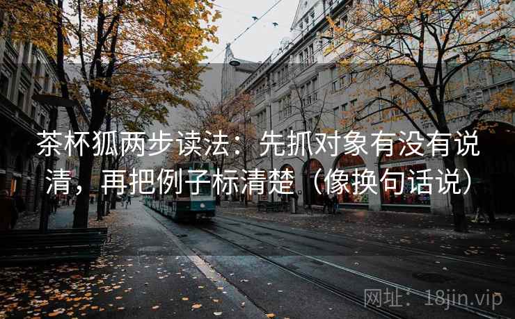 茶杯狐两步读法：先抓对象有没有说清，再把例子标清楚（像换句话说）  第2张