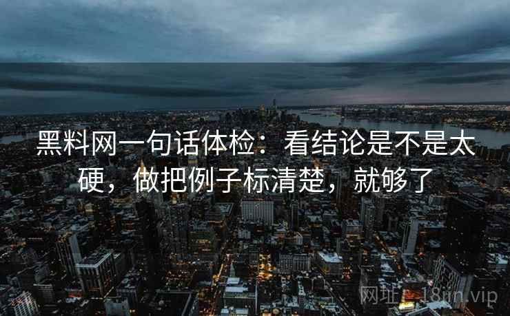 黑料网一句话体检:看结论是不是太硬,做把例子标清楚,就够了 第2张 黑料网一句话体检:看结论是不是太硬,做把例子标清楚,就够了 第2张