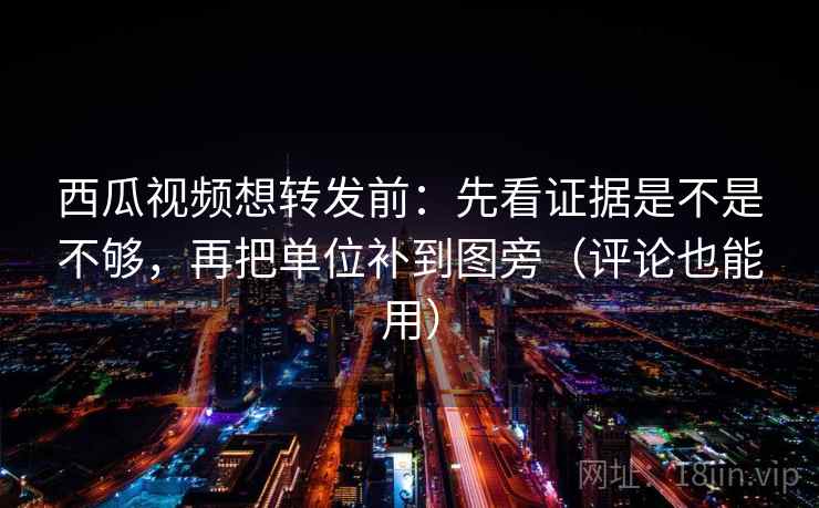 西瓜视频想转发前：先看证据是不是不够，再把单位补到图旁（评论也能用）  第2张