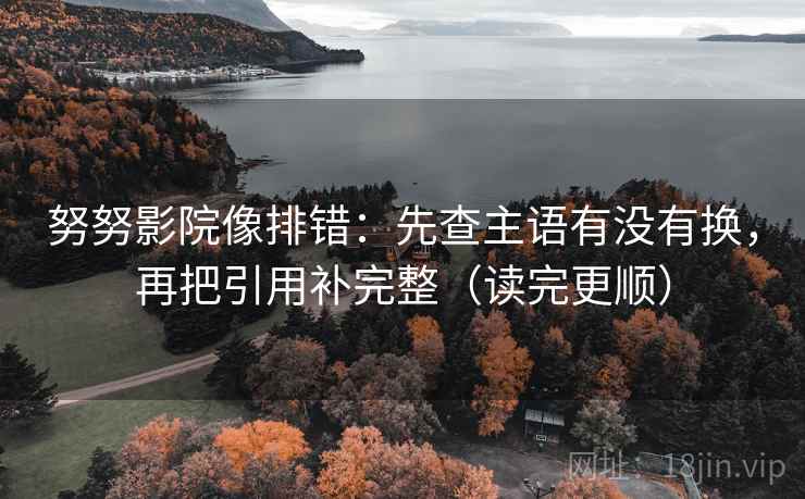 努努影院像排错：先查主语有没有换，再把引用补完整（读完更顺）  第2张