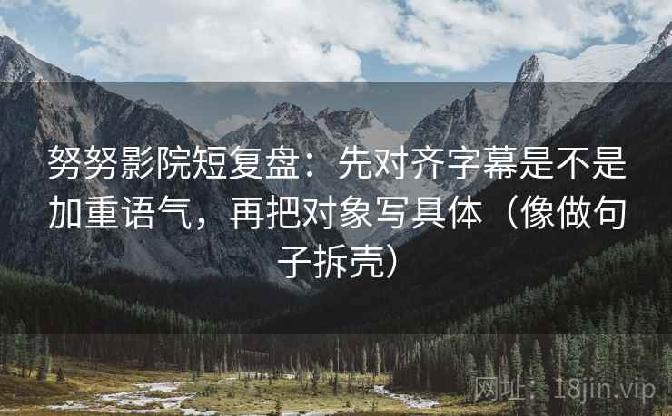 努努影院短复盘：先对齐字幕是不是加重语气，再把对象写具体（像做句子拆壳）