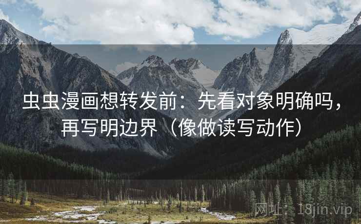 虫虫漫画想转发前：先看对象明确吗，再写明边界（像做读写动作）  第2张