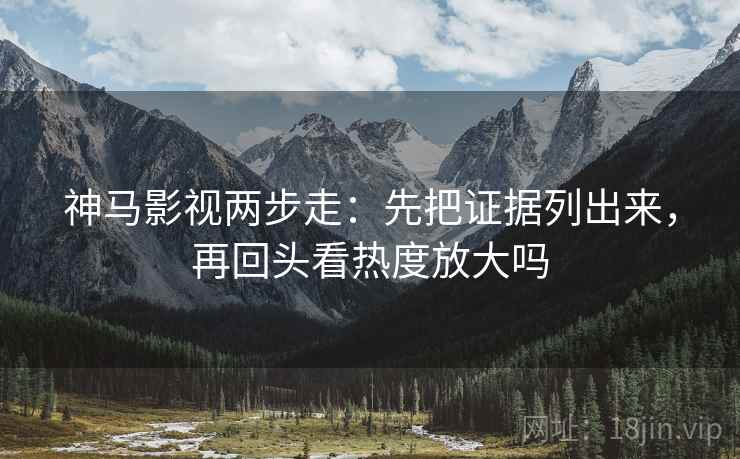 神马影视两步走：先把证据列出来，再回头看热度放大吗  第2张