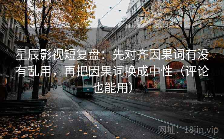 星辰影视短复盘：先对齐因果词有没有乱用，再把因果词换成中性（评论也能用）  第2张