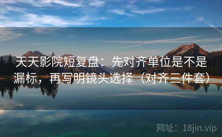 天天影院短复盘:先对齐单位是不是漏标,再写明镜头选择(对齐三件套) 第2张 天天影院短复盘:先对齐单位是不是漏标,再写明镜头选择(对齐三件套) 第2张
