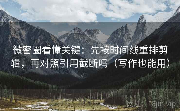 微密圈看懂关键：先按时间线重排剪辑，再对照引用截断吗（写作也能用）  第2张