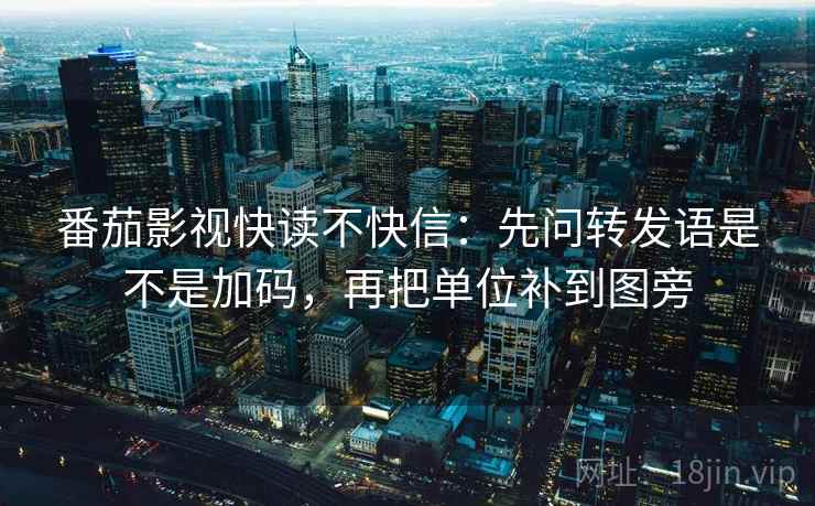 番茄影视快读不快信：先问转发语是不是加码，再把单位补到图旁